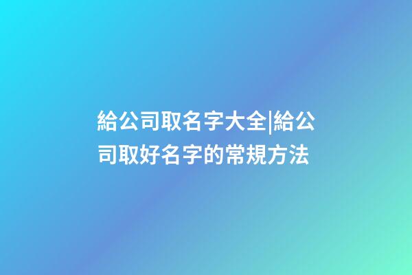 給公司取名字大全|給公司取好名字的常規方法-第1張-公司起名-玄機派